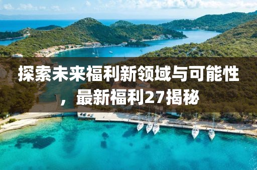 探索未来福利新领域与可能性，最新福利27揭秘