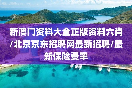 新澳门资料大全正版资料六肖/北京京东招聘网最新招聘/最新保险费率