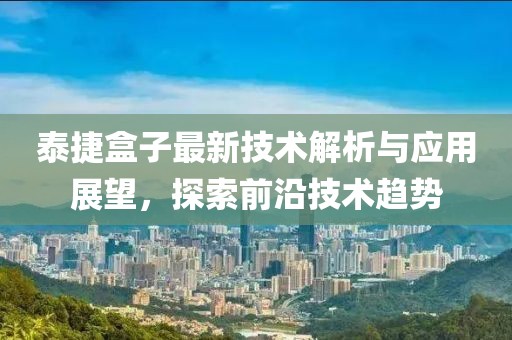 泰捷盒子最新技术解析与应用展望，探索前沿技术趋势