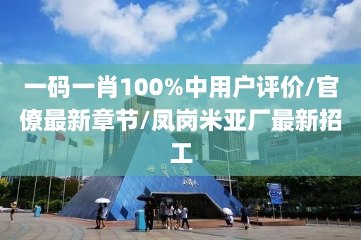 一码一肖100%中用户评价/官僚最新章节/凤岗米亚厂最新招工