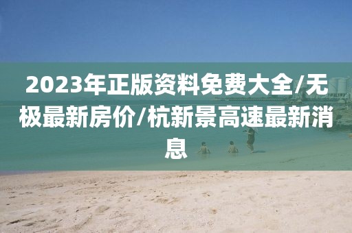 2023年正版资料免费大全/无极最新房价/杭新景高速最新消息