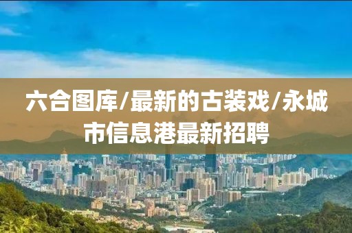 六合图库/最新的古装戏/永城市信息港最新招聘