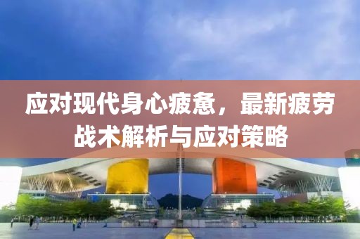 应对现代身心疲惫，最新疲劳战术解析与应对策略