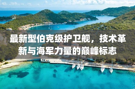 最新型伯克级护卫舰，技术革新与海军力量的巅峰标志