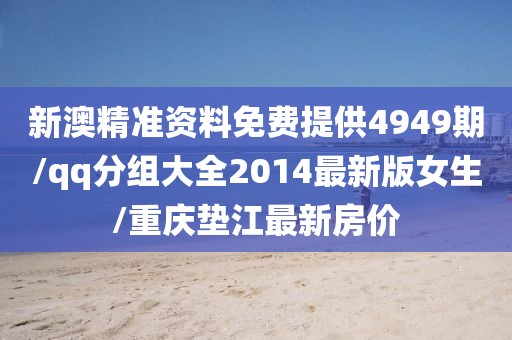 新澳精准资料免费提供4949期/qq分组大全2014最新版女生/重庆垫江最新房价