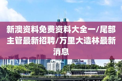 新澳资料免费资料大全一/尾部主管最新招聘/万里大造林最新消息