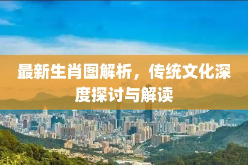 最新生肖图解析，传统文化深度探讨与解读