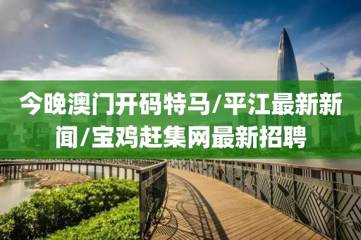 今晚澳门开码特马/平江最新新闻/宝鸡赶集网最新招聘