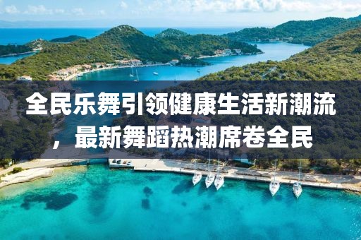 全民乐舞引领健康生活新潮流，最新舞蹈热潮席卷全民