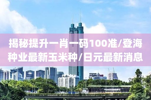 揭秘提升一肖一码100准/登海种业最新玉米种/日元最新消息