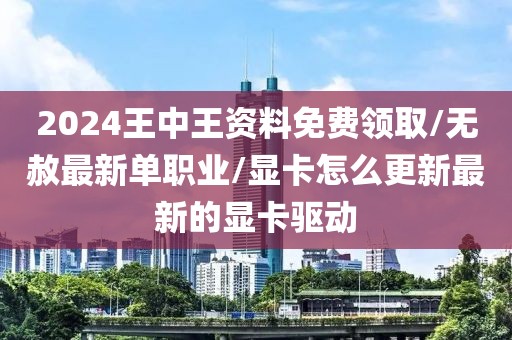 2024王中王资料免费领取/无赦最新单职业/显卡怎么更新最新的显卡驱动