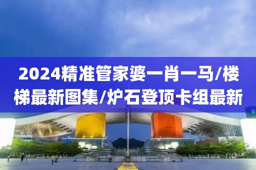 2024精准管家婆一肖一马/楼梯最新图集/炉石登顶卡组最新
