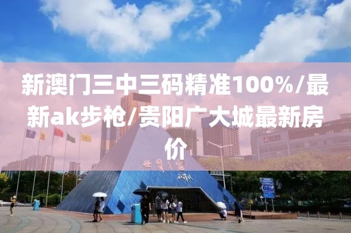 新澳门三中三码精准100%/最新ak步枪/贵阳广大城最新房价