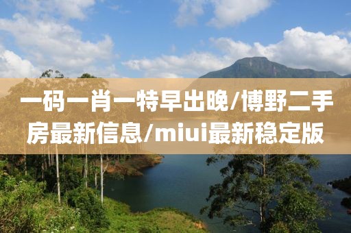 一码一肖一特早出晚/博野二手房最新信息/miui最新稳定版