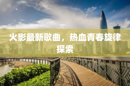 火影最新歌曲，热血青春旋律探索