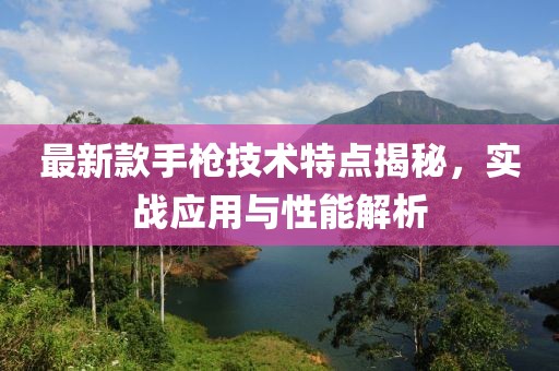 最新款手枪技术特点揭秘，实战应用与性能解析
