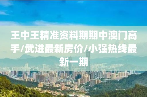 王中王精准资料期期中澳门高手/武进最新房价/小强热线最新一期