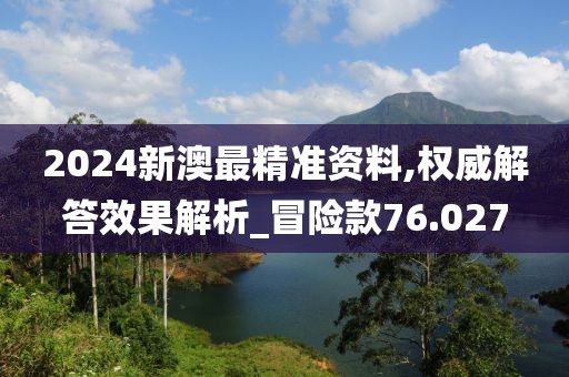 2024新澳最精准资料,权威解答效果解析_冒险款76.027