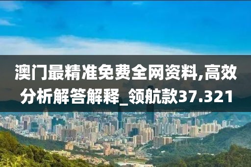澳门最精准免费全网资料,高效分析解答解释_领航款37.321