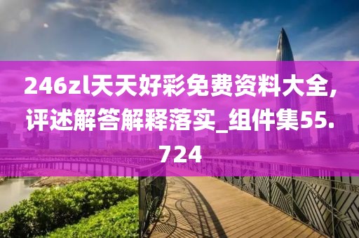 246zl天天好彩免费资料大全,评述解答解释落实_组件集55.724