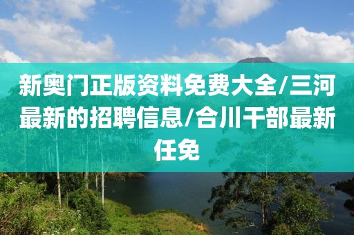 新奥门正版资料免费大全/三河最新的招聘信息/合川干部最新任免