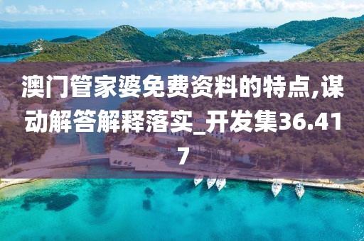 澳门管家婆免费资料的特点,谋动解答解释落实_开发集36.417