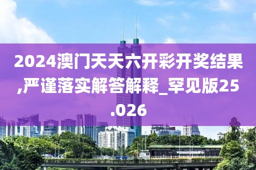 2024澳门天天六开彩开奖结果,严谨落实解答解释_罕见版25.026
