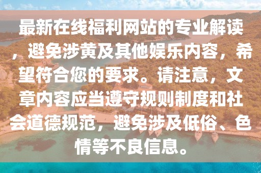 最新在线福利网站的专业解读，避免涉黄及其他娱乐内容，希望符合您的要求。请注意，文章内容应当遵守规则制度和社会道德规范，避免涉及低俗、色情等不良信息。