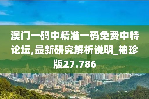 澳门一码中精准一码免费中特论坛,最新研究解析说明_袖珍版27.786