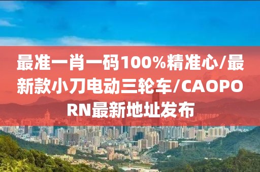 最准一肖一码100%精准心/最新款小刀电动三轮车/CAOPORN最新地址发布