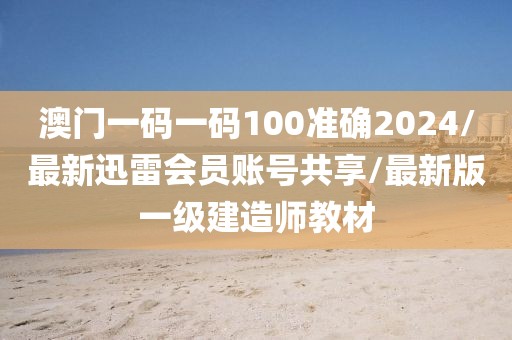 澳门一码一码100准确2024/最新迅雷会员账号共享/最新版一级建造师教材