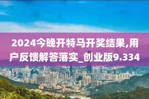 2024今晚开特马开奖结果,用户反馈解答落实_创业版9.334