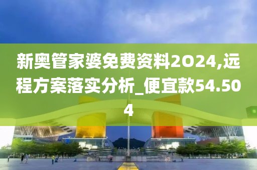 新奥管家婆免费资料2O24,远程方案落实分析_便宜款54.504