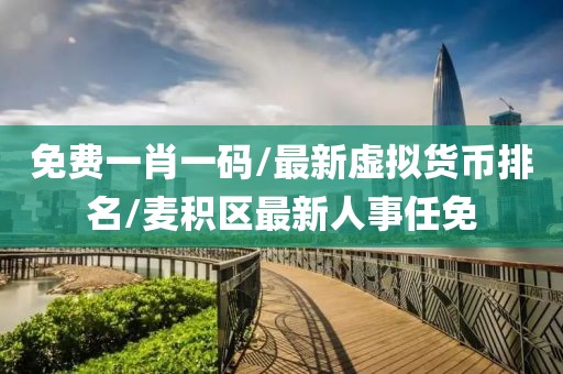 免费一肖一码/最新虚拟货币排名/麦积区最新人事任免