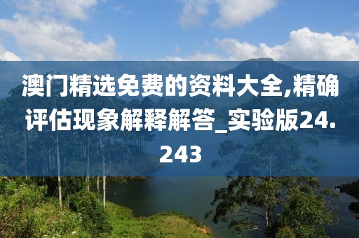 澳门精选免费的资料大全,精确评估现象解释解答_实验版24.243