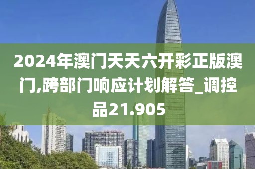 2024年澳门天天六开彩正版澳门,跨部门响应计划解答_调控品21.905