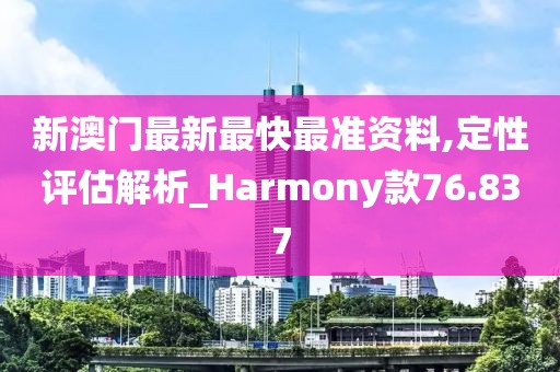 新澳门最新最快最准资料,定性评估解析_Harmony款76.837
