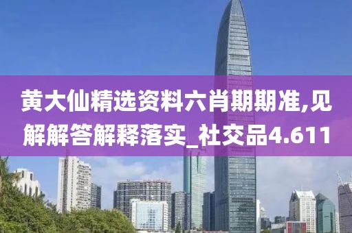 黄大仙精选资料六肖期期准,见解解答解释落实_社交品4.611