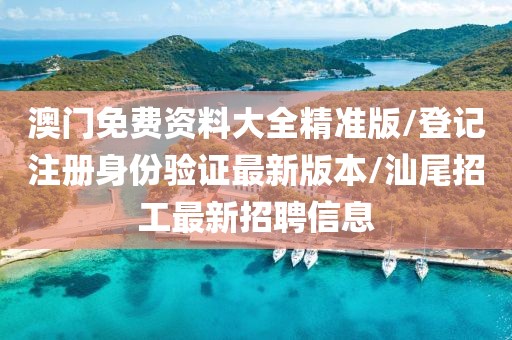 澳门免费资料大全精准版/登记注册身份验证最新版本/汕尾招工最新招聘信息