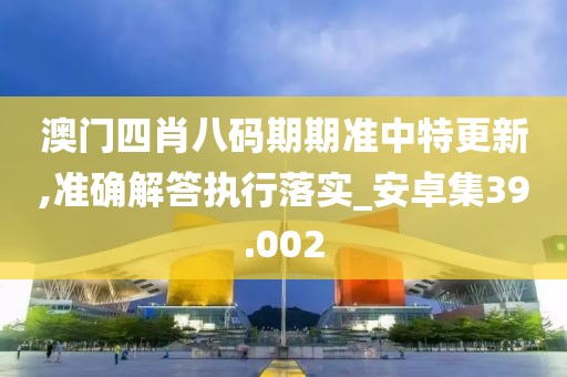 澳门四肖八码期期准中特更新,准确解答执行落实_安卓集39.002