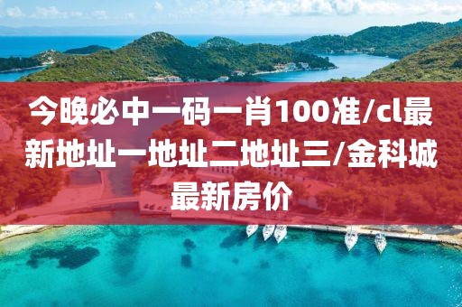 今晚必中一码一肖100准/cl最新地址一地址二地址三/金科城最新房价