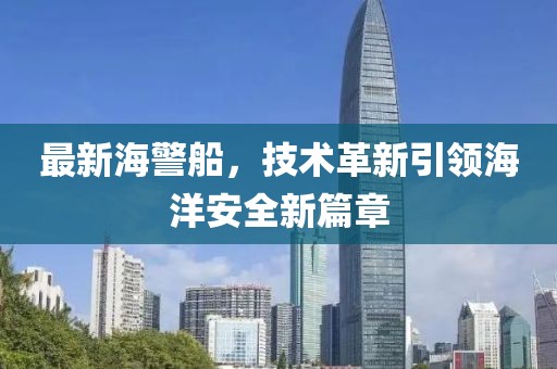 最新海警船，技术革新引领海洋安全新篇章