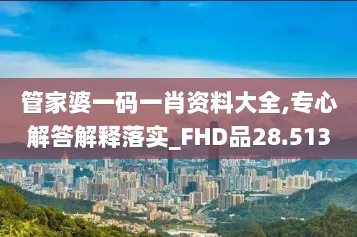 管家婆一码一肖资料大全,专心解答解释落实_FHD品28.513