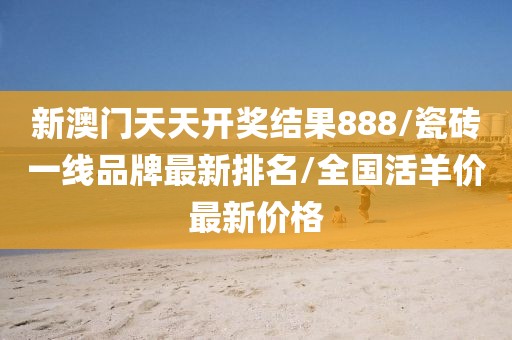 新澳门天天开奖结果888/瓷砖一线品牌最新排名/全国活羊价最新价格