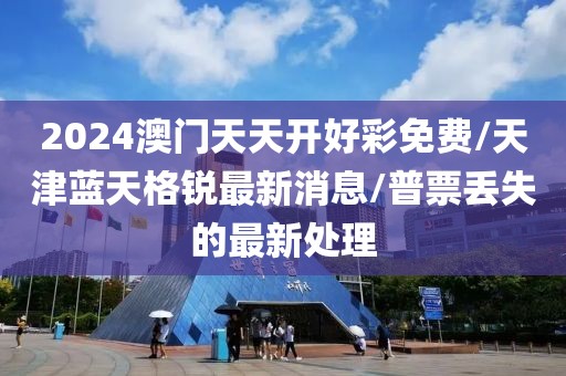 2024澳门天天开好彩免费/天津蓝天格锐最新消息/普票丢失的最新处理