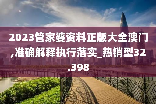 2023管家婆资料正版大全澳门,准确解释执行落实_热销型32.398