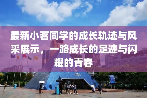 最新小茗同学的成长轨迹与风采展示，一路成长的足迹与闪耀的青春