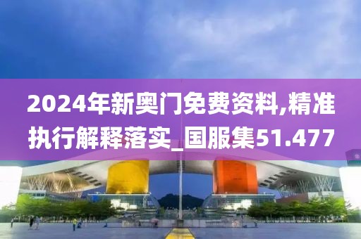 2024年新奥门免费资料,精准执行解释落实_国服集51.477