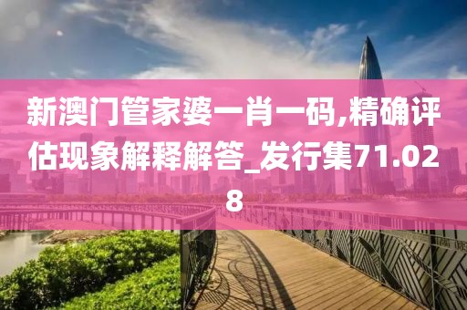新澳门管家婆一肖一码,精确评估现象解释解答_发行集71.028