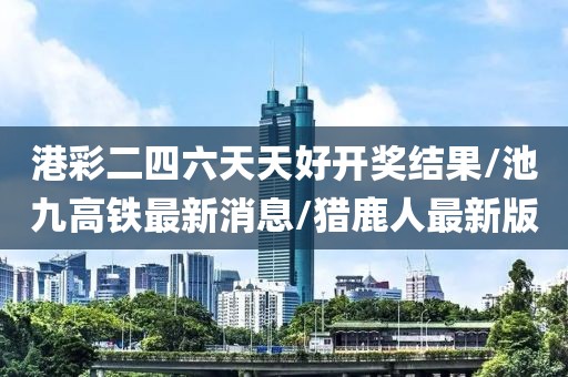港彩二四六天天好开奖结果/池九高铁最新消息/猎鹿人最新版